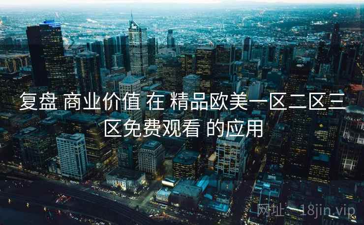 复盘 商业价值 在 精品欧美一区二区三区免费观看 的应用