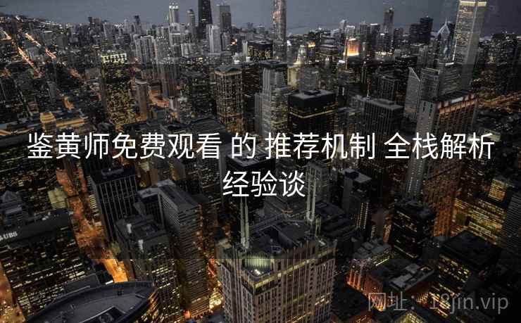 鉴黄师免费观看 的 推荐机制 全栈解析 经验谈