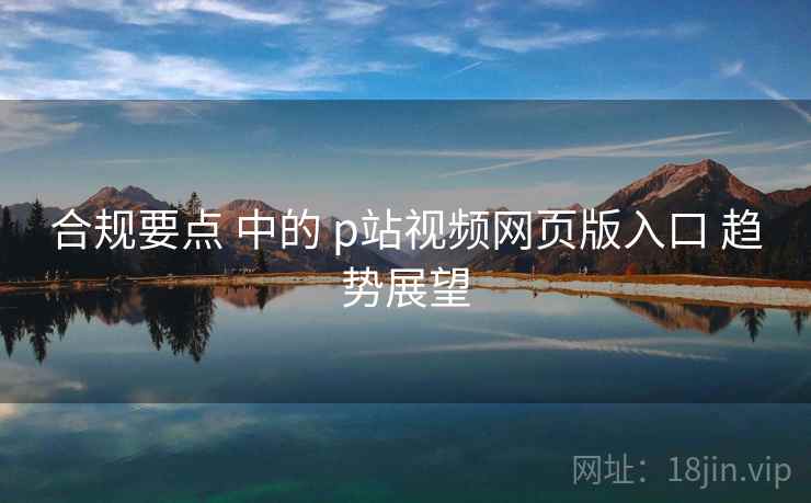合规要点 中的 p站视频网页版入口 趋势展望