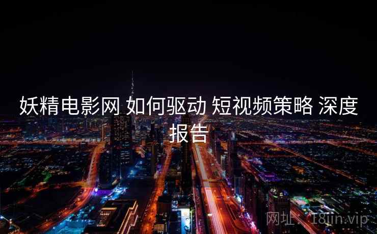 妖精电影网 如何驱动 短视频策略 深度报告