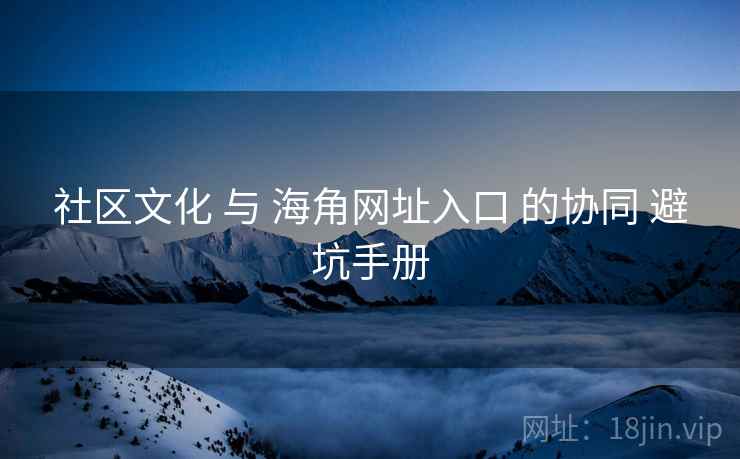 社区文化 与 海角网址入口 的协同 避坑手册