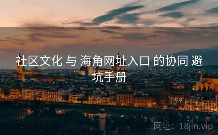 社区文化 与 海角网址入口 的协同 避坑手册