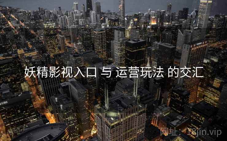 妖精影视入口 与 运营玩法 的交汇