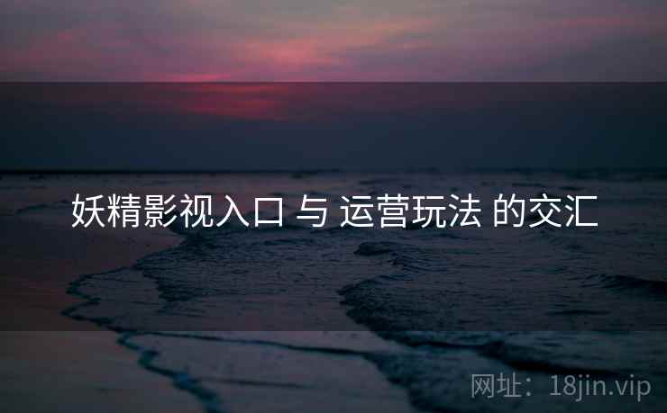 妖精影视入口 与 运营玩法 的交汇