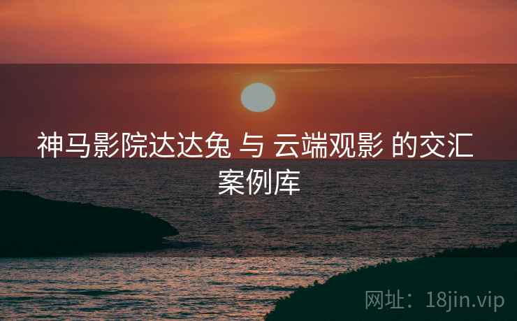 神马影院达达兔 与 云端观影 的交汇 案例库