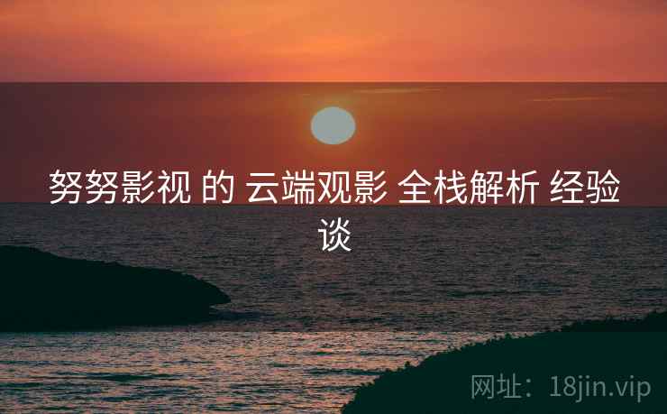 努努影视 的 云端观影 全栈解析 经验谈