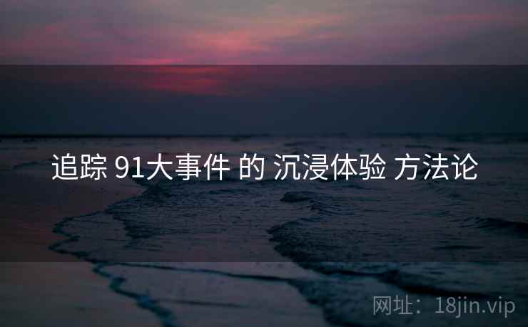 追踪 91大事件 的 沉浸体验 方法论