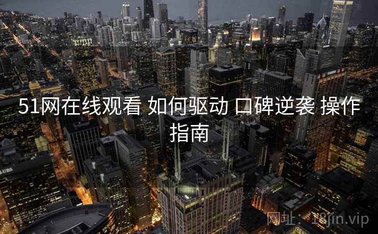 51网在线观看 如何驱动 口碑逆袭 操作指南