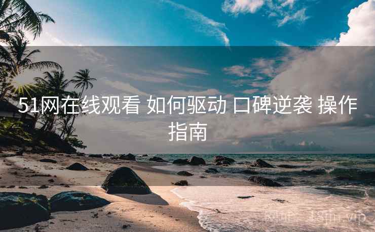 51网在线观看 如何驱动 口碑逆袭 操作指南