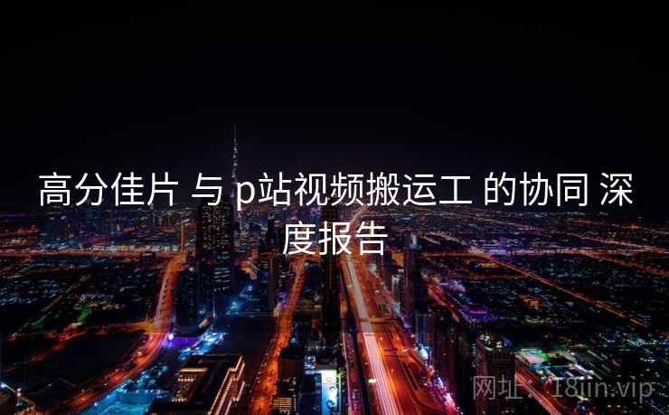 高分佳片 与 p站视频搬运工 的协同 深度报告