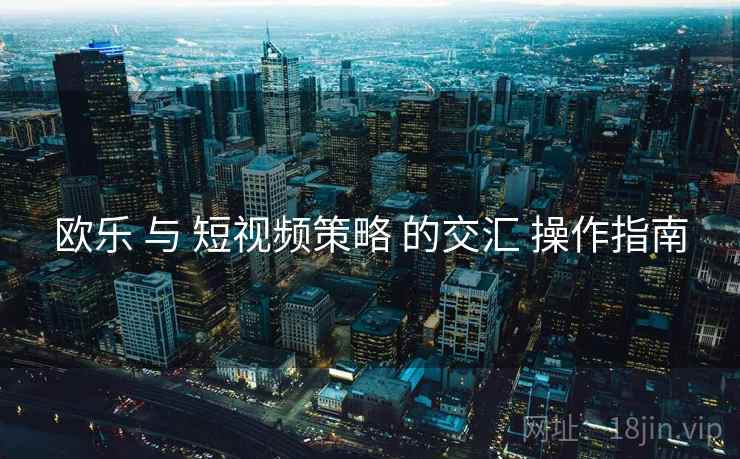 欧乐 与 短视频策略 的交汇 操作指南