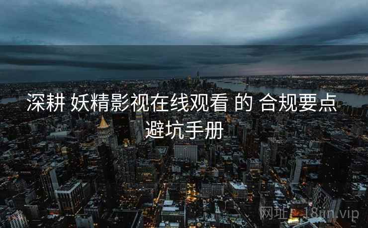 深耕 妖精影视在线观看 的 合规要点 避坑手册