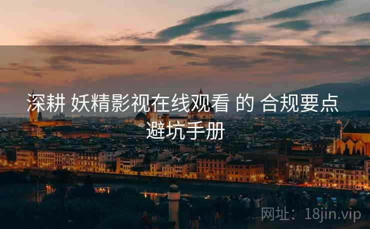 深耕 妖精影视在线观看 的 合规要点 避坑手册