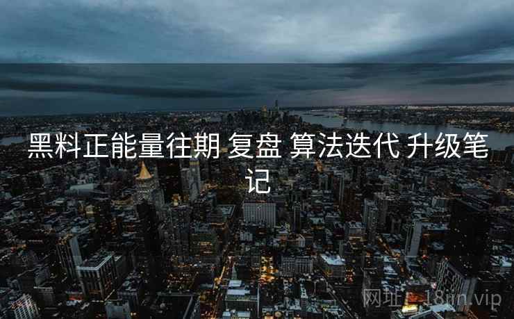 黑料正能量往期 复盘 算法迭代 升级笔记