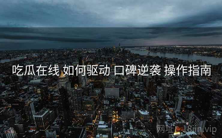 吃瓜在线 如何驱动 口碑逆袭 操作指南
