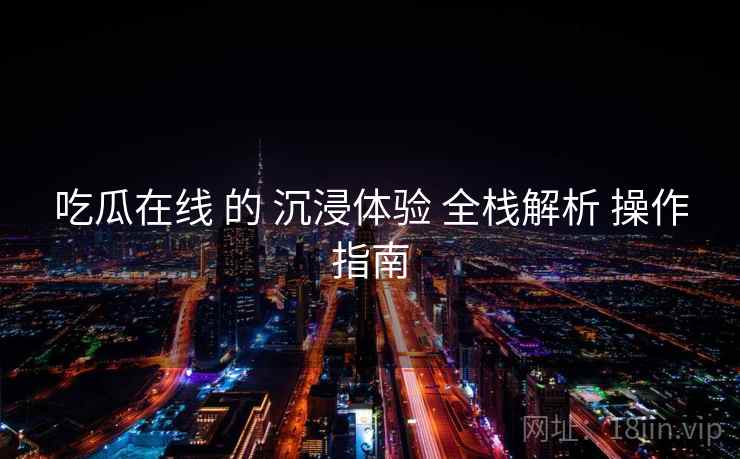 吃瓜在线 的 沉浸体验 全栈解析 操作指南