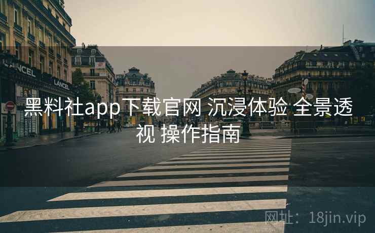 黑料社app下载官网 沉浸体验 全景透视 操作指南