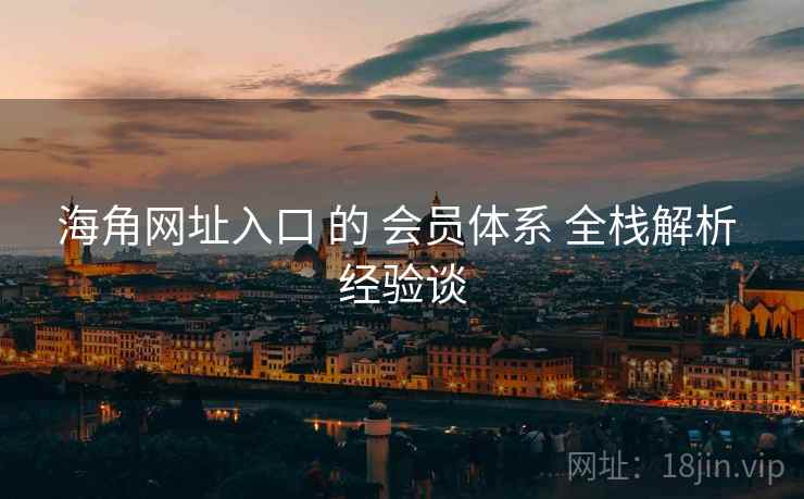 海角网址入口 的 会员体系 全栈解析 经验谈