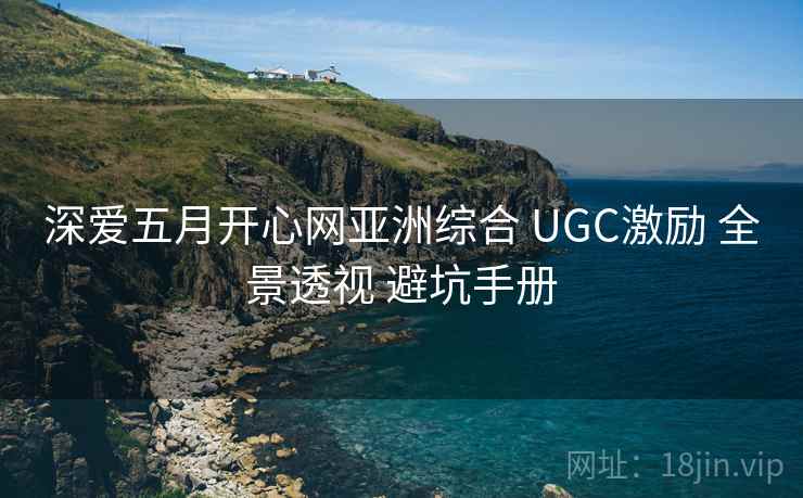 深爱五月开心网亚洲综合 UGC激励 全景透视 避坑手册