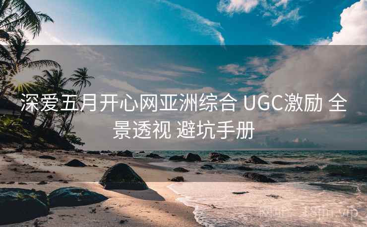 深爱五月开心网亚洲综合 UGC激励 全景透视 避坑手册