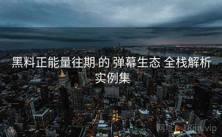黑料正能量往期 的 弹幕生态 全栈解析 实例集