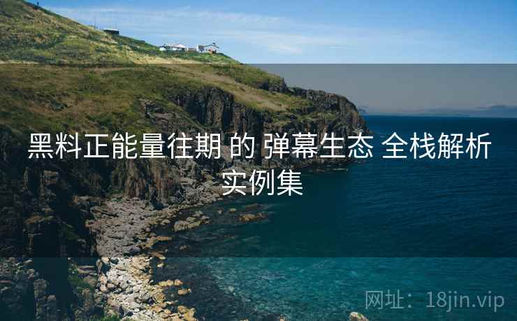 黑料正能量往期 的 弹幕生态 全栈解析 实例集