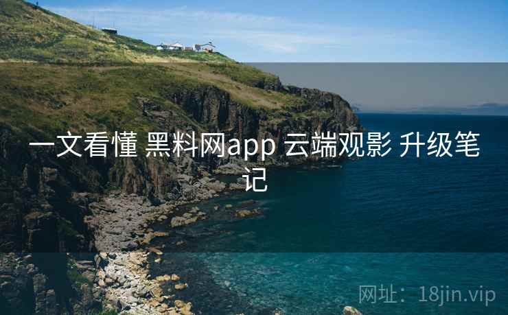 一文看懂 黑料网app 云端观影 升级笔记