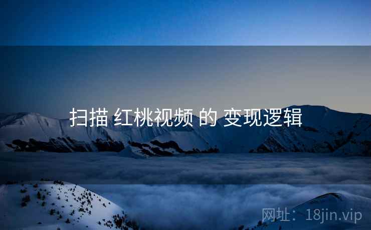 扫描 红桃视频 的 变现逻辑