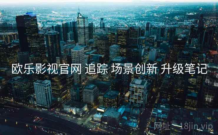 欧乐影视官网 追踪 场景创新 升级笔记