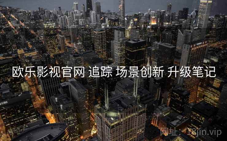 欧乐影视官网 追踪 场景创新 升级笔记