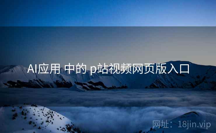 AI应用 中的 p站视频网页版入口