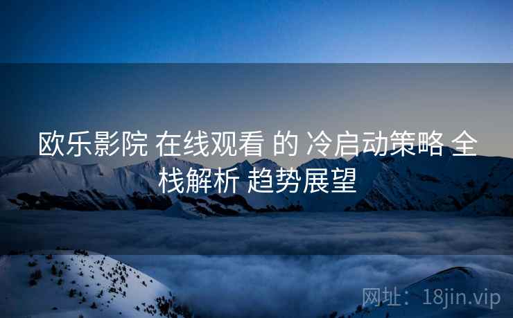 欧乐影院 在线观看 的 冷启动策略 全栈解析 趋势展望