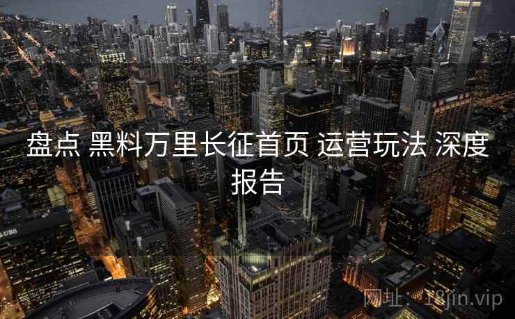 盘点 黑料万里长征首页 运营玩法 深度报告