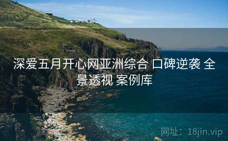 深爱五月开心网亚洲综合 口碑逆袭 全景透视 案例库