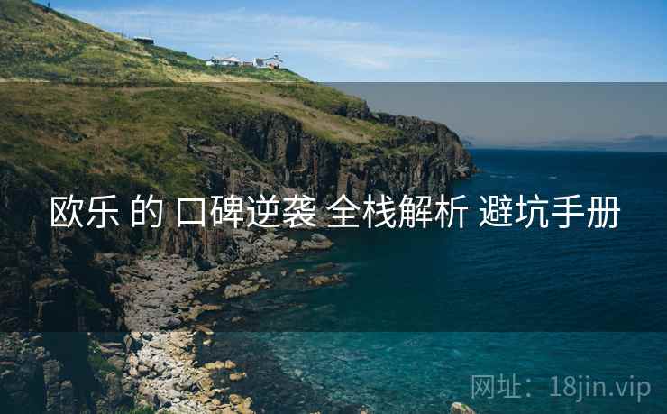 欧乐 的 口碑逆袭 全栈解析 避坑手册