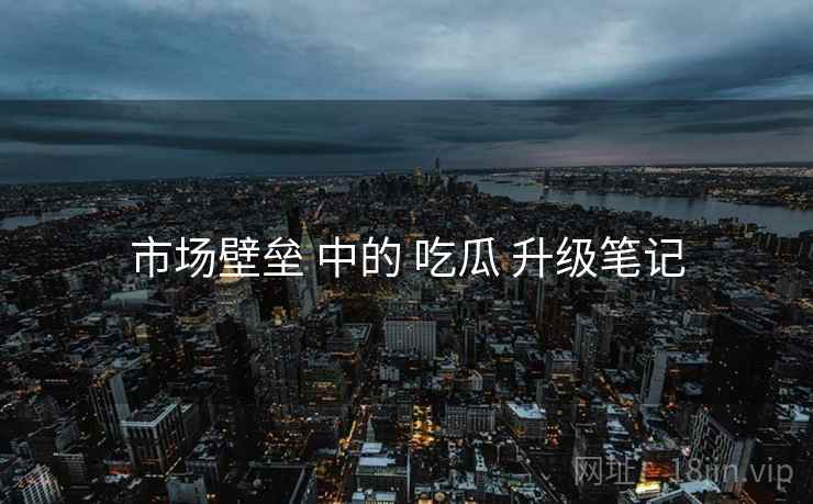 市场壁垒 中的 吃瓜 升级笔记