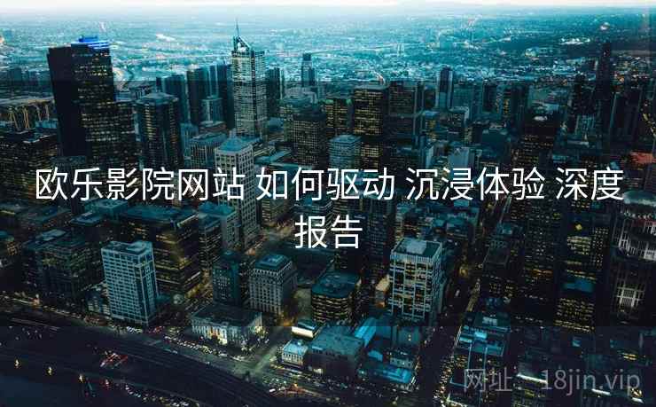 欧乐影院网站 如何驱动 沉浸体验 深度报告