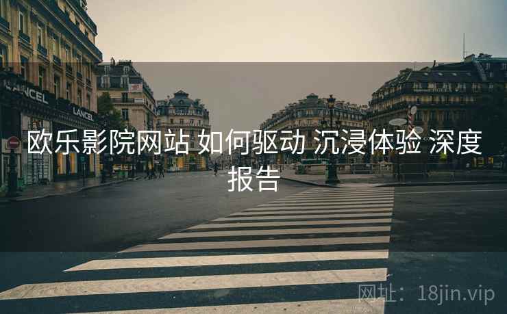 欧乐影院网站 如何驱动 沉浸体验 深度报告