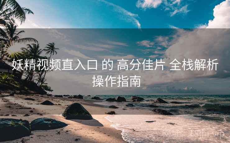 妖精视频直入口 的 高分佳片 全栈解析 操作指南
