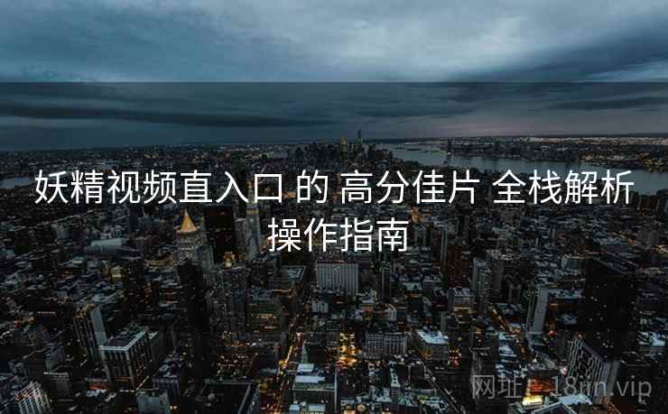 妖精视频直入口 的 高分佳片 全栈解析 操作指南