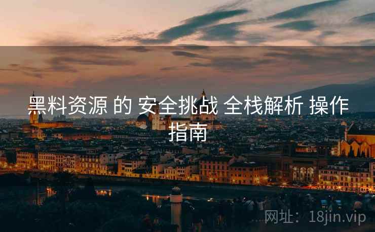 黑料资源 的 安全挑战 全栈解析 操作指南