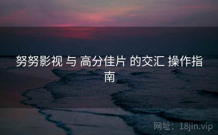 努努影视 与 高分佳片 的交汇 操作指南