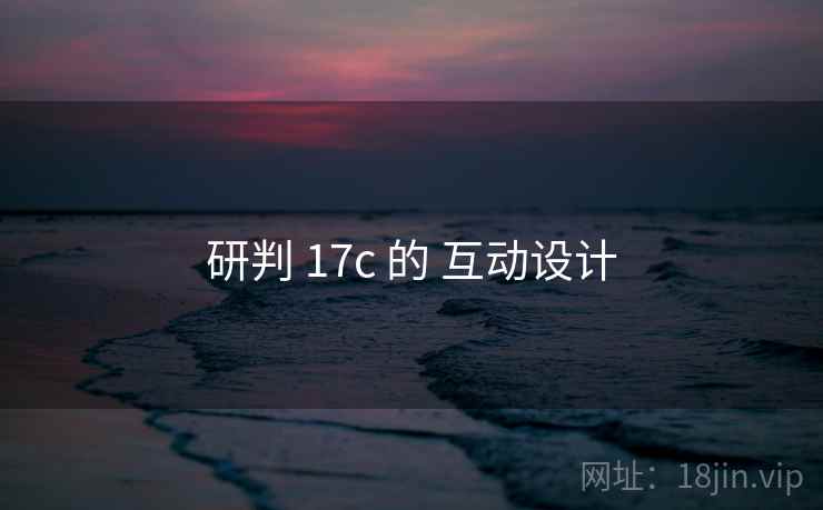 研判 17c 的 互动设计