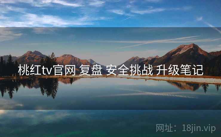 桃红tv官网 复盘 安全挑战 升级笔记