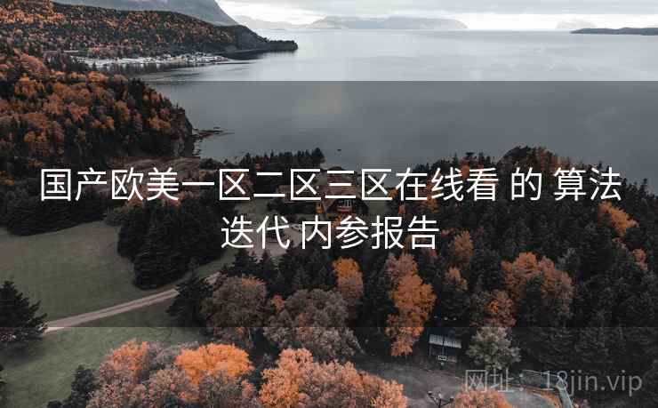 国产欧美一区二区三区在线看 的 算法迭代 内参报告