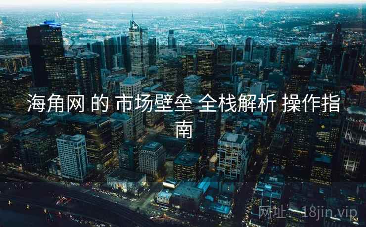 海角网 的 市场壁垒 全栈解析 操作指南