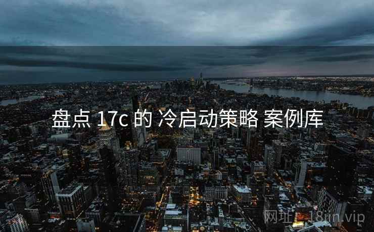盘点 17c 的 冷启动策略 案例库 盘点 17c 的 冷启动策略 案例库