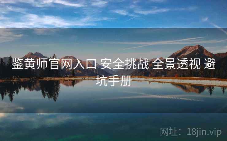 鉴黄师官网入口 安全挑战 全景透视 避坑手册