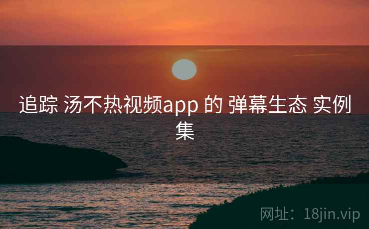 追踪 汤不热视频app 的 弹幕生态 实例集