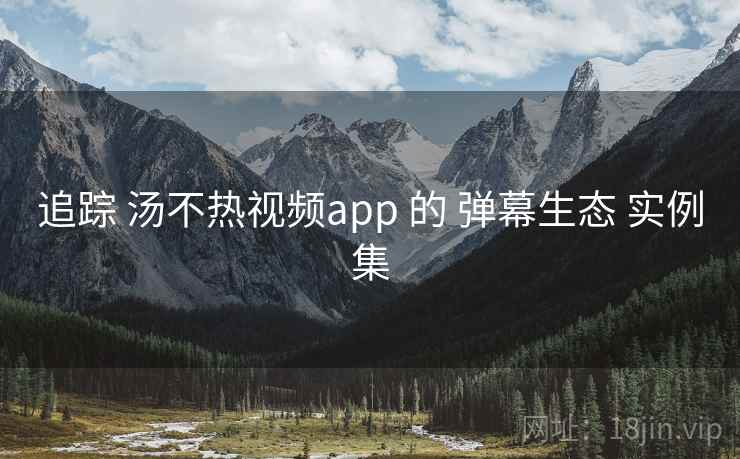 追踪 汤不热视频app 的 弹幕生态 实例集